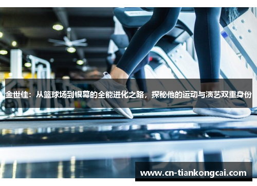 金世佳：从篮球场到银幕的全能进化之路，探秘他的运动与演艺双重身份