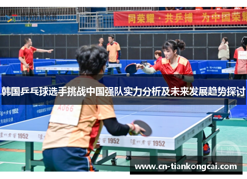 韩国乒乓球选手挑战中国强队实力分析及未来发展趋势探讨